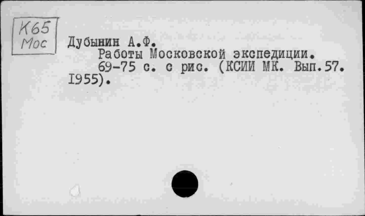 ﻿К65
Hoc
Дубинин А.Ф.
Работы Московской экспедиции.
69-75 с. с рис. (КСИИ МК. Вып.57. 1955).